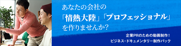 あなたの会社の「情熱大陸」「プロフェッショナル」を作りませんか？企業PRのための動画制作！ビジネス・ドキュメンタリー制作パック