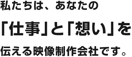 私たちは、あなたの「仕事」と「想い」を伝える映像制作会社です。