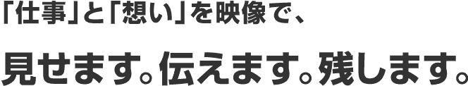 「仕事」と「想い」を映像で、見せます。伝えます。残します。